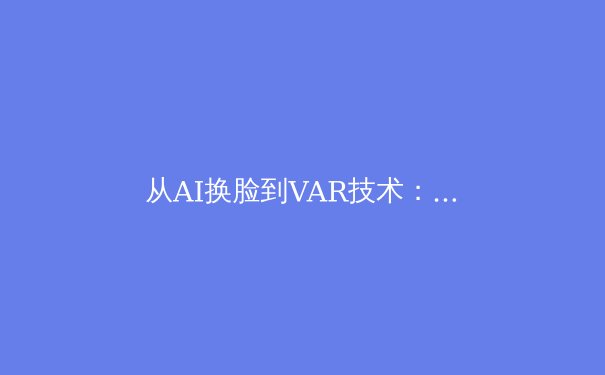 从AI换脸到VAR技术：数字时代如何重塑体育竞赛的真实性边界 - 2
