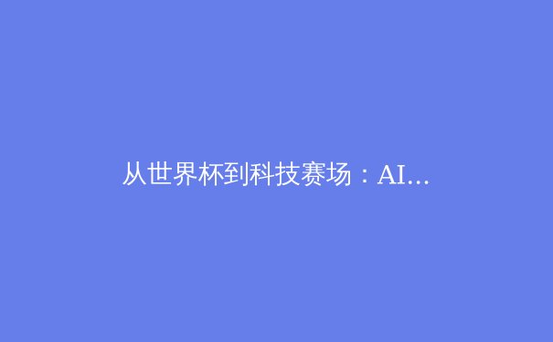 从世界杯到科技赛场：AI如何重塑现代体育竞技生态